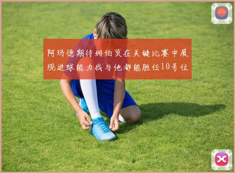 阿玛德期待姆伯莫在关键比赛中展现进球能力我与他都能胜任10号位