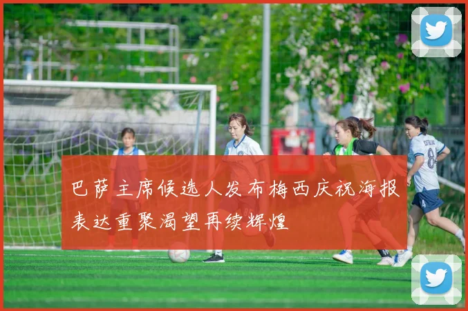 巴萨主席候选人发布梅西庆祝海报表达重聚渴望再续辉煌