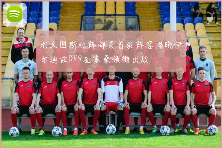 尤文图斯对阵都灵首发阵容揭晓伊尔迪兹DV9孔塞桑领衔出战