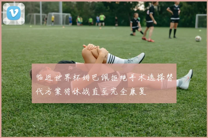 临近世界杯姆巴佩拒绝手术选择替代方案将休战直至完全康复