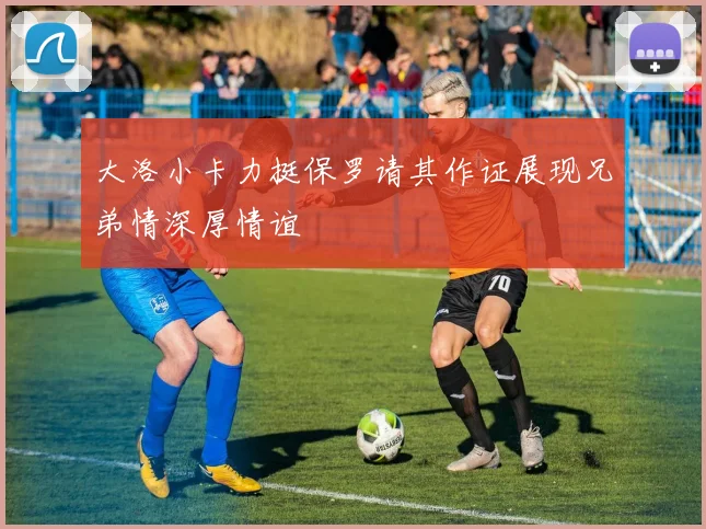 大洛小卡力挺保罗请其作证展现兄弟情深厚情谊
