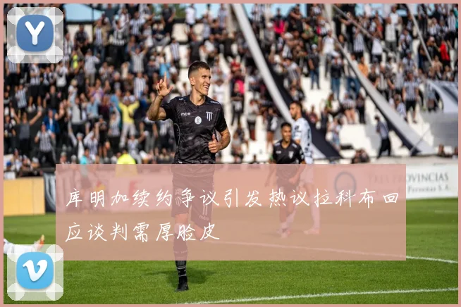 库明加续约争议引发热议拉科布回应谈判需厚脸皮