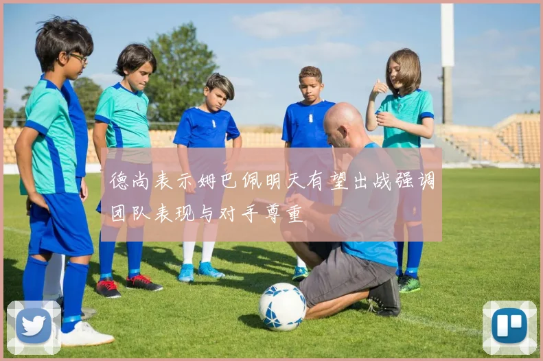 德尚表示姆巴佩明天有望出战强调团队表现与对手尊重