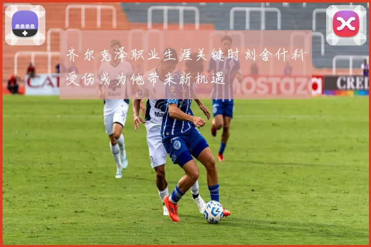 齐尔克泽职业生涯关键时刻舍什科受伤或为他带来新机遇