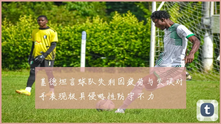 基德坦言球队失利因疲劳与失误对手表现极具侵略性防守不力