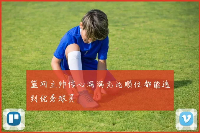 篮网主帅信心满满无论顺位都能选到优秀球员
