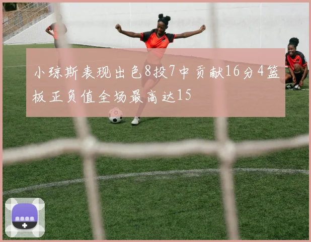 小琼斯表现出色8投7中贡献16分4篮板正负值全场最高达15