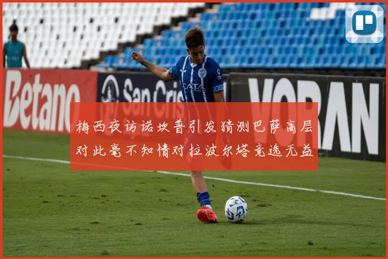 梅西夜访诺坎普引发猜测巴萨高层对此毫不知情对拉波尔塔竞选无益