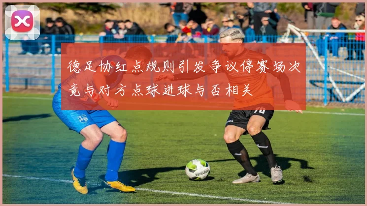 德足协红点规则引发争议停赛场次竟与对方点球进球与否相关