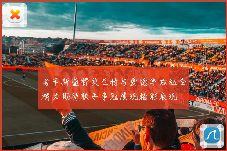 考辛斯盛赞莫兰特与爱德华兹组合潜力期待联手争冠展现精彩表现