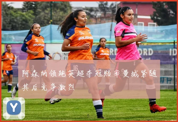 阿森纳领跑英超夺冠赔率曼城紧随其后竞争激烈