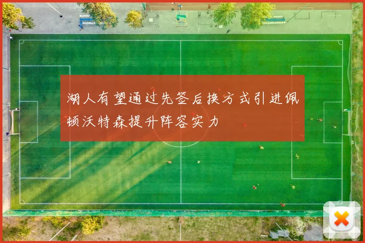 湖人有望通过先签后换方式引进佩顿沃特森提升阵容实力