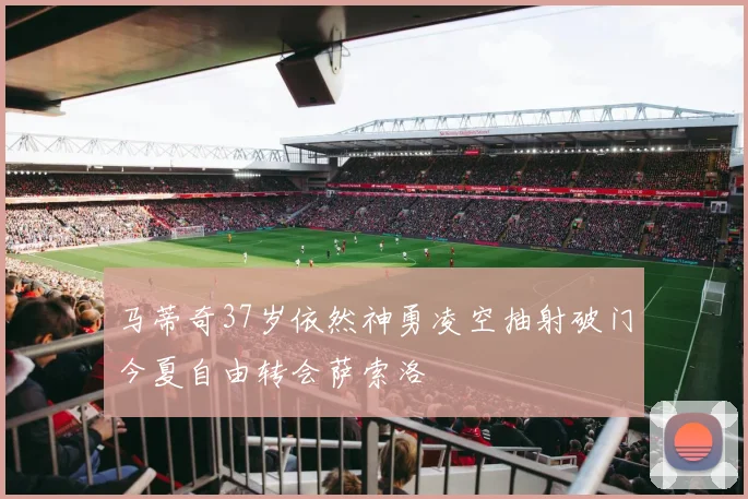 马蒂奇37岁依然神勇凌空抽射破门今夏自由转会萨索洛