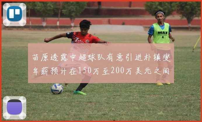 苗原透露中超球队有意引进朴镇燮年薪预计在150万至200万美元之间
