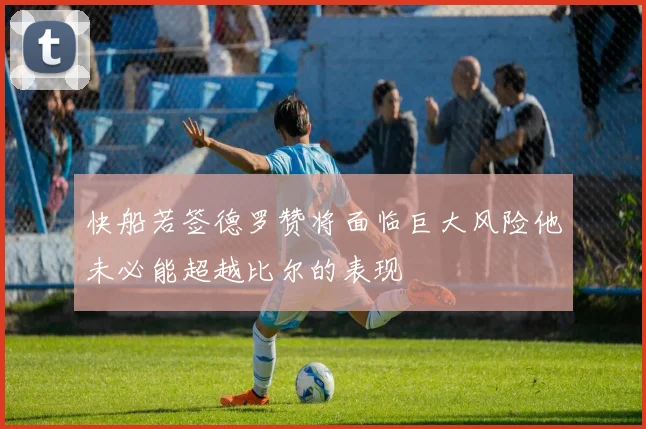 快船若签德罗赞将面临巨大风险他未必能超越比尔的表现