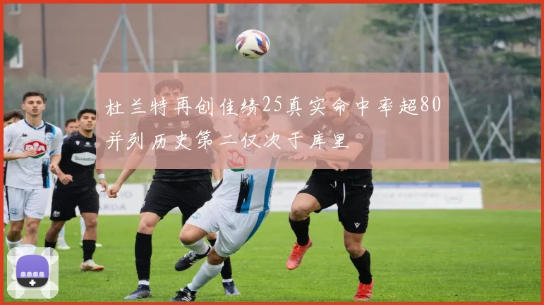 杜兰特再创佳绩25真实命中率超80并列历史第二仅次于库里