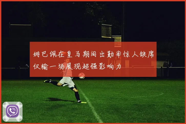 姆巴佩在皇马期间出勤率惊人缺席仅输一场展现超强影响力
