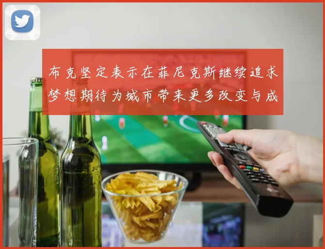 布克坚定表示在菲尼克斯继续追求梦想期待为城市带来更多改变与成就