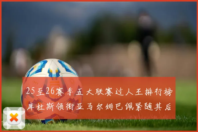 25至26赛季五大联赛过人王排行榜库杜斯领衔亚马尔姆巴佩紧随其后