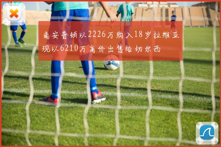 南安普顿以2226万购入18岁拉维亚现以6210万高价出售给切尔西