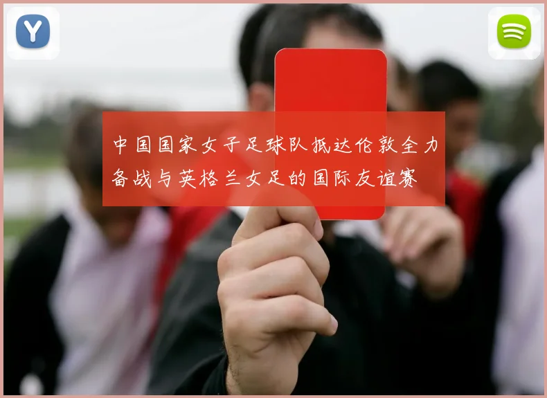 中国国家女子足球队抵达伦敦全力备战与英格兰女足的国际友谊赛