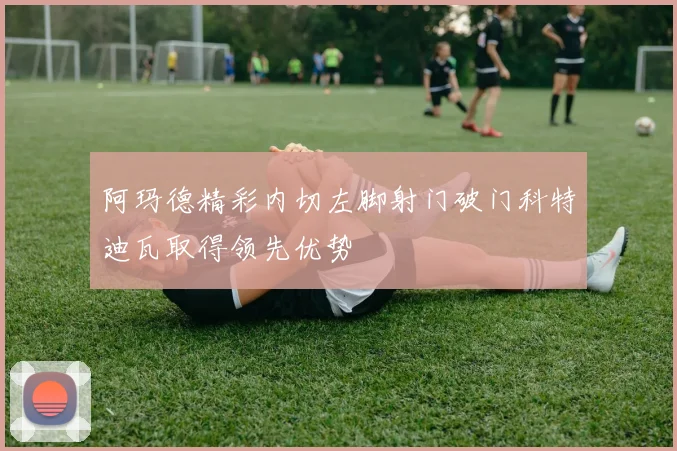阿玛德精彩内切左脚射门破门科特迪瓦取得领先优势