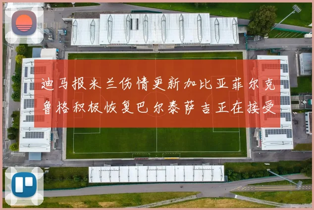 迪马报米兰伤情更新加比亚菲尔克鲁格积极恢复巴尔泰萨吉正在接受评估