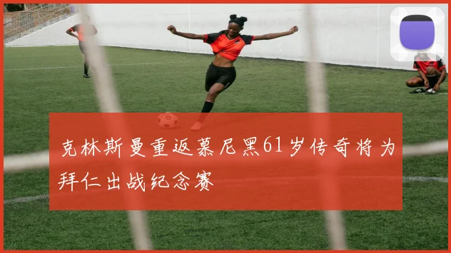 克林斯曼重返慕尼黑61岁传奇将为拜仁出战纪念赛