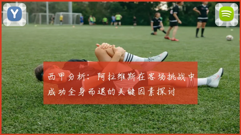 西甲分析：阿拉维斯在客场挑战中成功全身而退的关键因素探讨